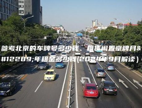 参考北京的车牌号多少钱、租赁闲置京牌月、年租金多少钱(2024年9月解读）