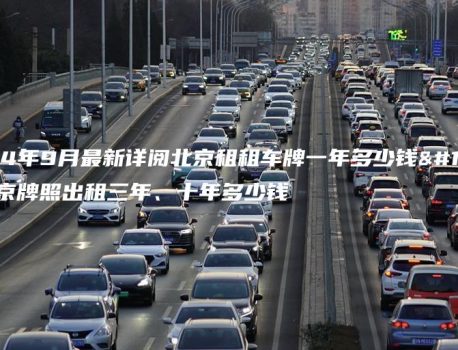 2024年9月最新详阅北京租租车牌一年多少钱、北京牌照出租三年、十年多少钱