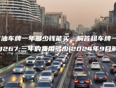 北京油车牌一年多少钱能买、解答租车牌一年至三年的费用多少(2024年9月解读）