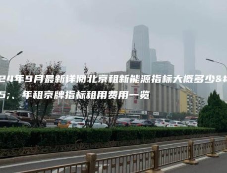 2024年9月最新详阅北京租新能源指标大概多少钱、年租京牌指标租用费用一览