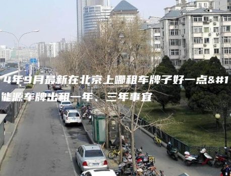 2024年9月最新在北京上哪租车牌子好一点、新能源车牌出租一年、三年事宜