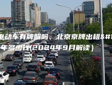 北京租电动车有牌照吗、北京京牌出租一年、三年多少钱(2024年9月解读）