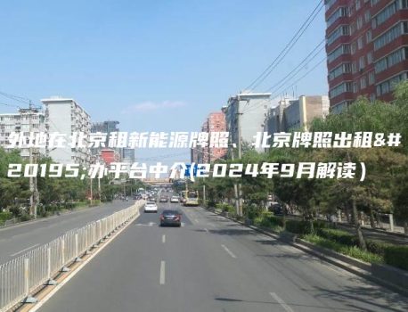 外地在北京租新能源牌照、北京牌照出租代办平台中介(2024年9月解读）