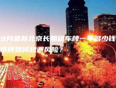 2024年9月最新北京长期租车牌一年多少钱、卖个人京牌如何规避风险？