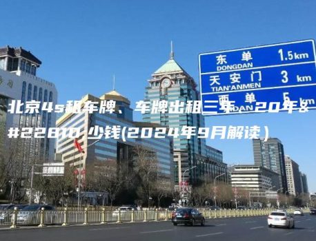 北京4s租车牌、车牌出租三年、20年多少钱(2024年9月解读）