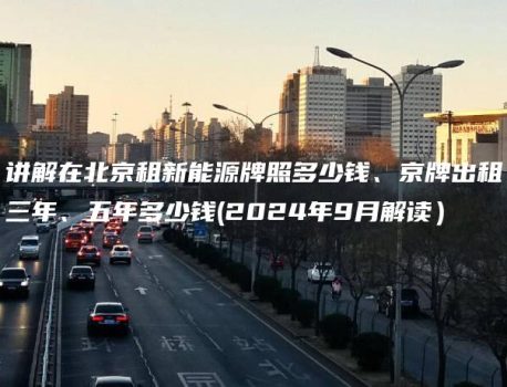 讲解在北京租新能源牌照多少钱、京牌出租三年、五年多少钱(2024年9月解读）