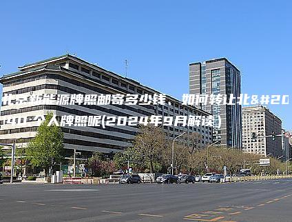 北京新能源牌照邮寄多少钱、如何转让北京个人牌照呢(2024年9月解读）