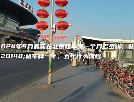 2024年9月最新在北京租车牌一个月多少钱、北京租车牌一年、五年什么流程