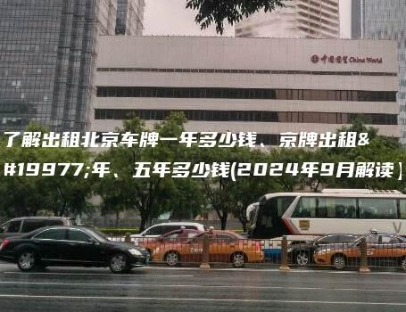 了解出租北京车牌一年多少钱、京牌出租三年、五年多少钱(2024年9月解读）