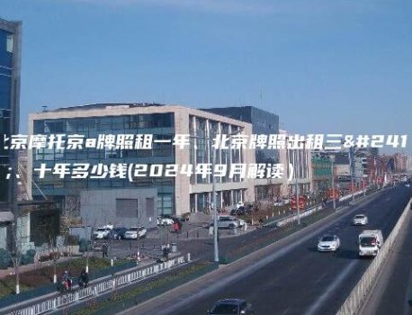 北京摩托京a牌照租一年、北京牌照出租三年、十年多少钱(2024年9月解读）