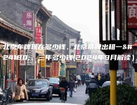 北京车牌现在多少钱、北京京牌出租一年、三年多少钱(2024年9月解读）