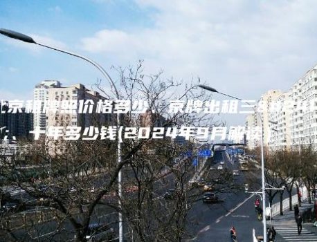 北京租牌照价格多少、京牌出租三年、十年多少钱(2024年9月解读）