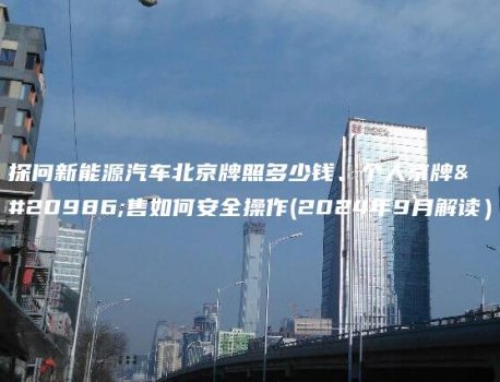 探问新能源汽车北京牌照多少钱、个人京牌出售如何安全操作(2024年9月解读）