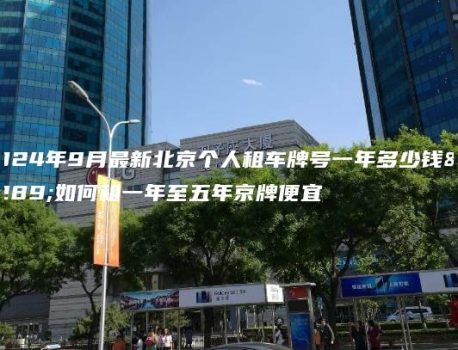 2024年9月最新北京个人租车牌号一年多少钱、如何租一年至五年京牌便宜