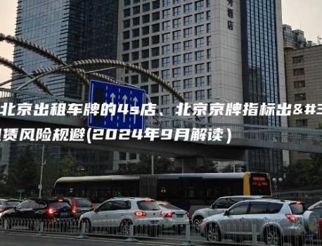 分析北京出租车牌的4s店、北京京牌指标出租租赁风险规避(2024年9月解读）