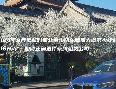 2024年9月最新对照北京出租车牌照大概多少钱一个、如何正确选择京牌租赁公司