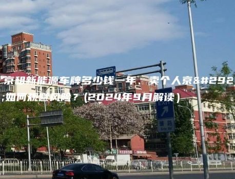 北京租新能源车牌多少钱一年、卖个人京牌如何规避风险？(2024年9月解读）
