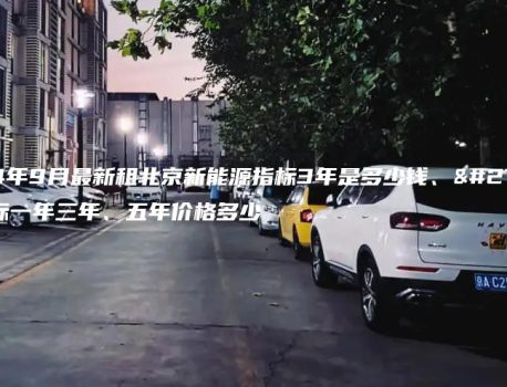 2024年9月最新租北京新能源指标3年是多少钱、油牌指标一年三年、五年价格多少