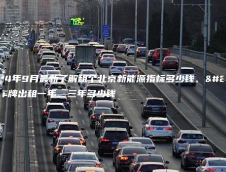 2024年9月最新了解租个北京新能源指标多少钱、北京车牌出租一年、三年多少钱