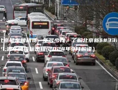 北京号车牌租赁一年多少钱、了解北京新能源车牌指标出租(2024年9月解读）
