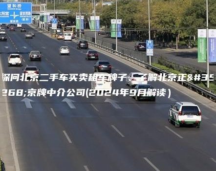 探问北京二手车买卖租车牌子、了解北京正规京牌中介公司(2024年9月解读）