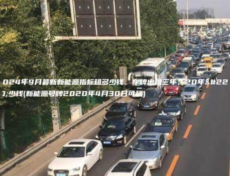 2024年9月最新新能源指标租多少钱、车牌出租三年、20年多少钱(新能源号牌2020年4月30日可租)