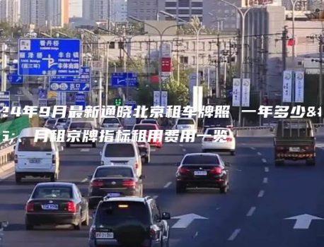 2024年9月最新通晓北京租车牌照 一年多少钱、月租京牌指标租用费用一览