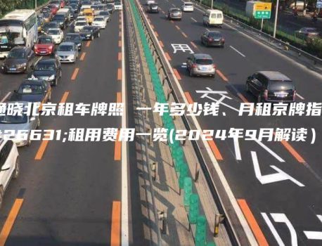 通晓北京租车牌照 一年多少钱、月租京牌指标租用费用一览(2024年9月解读）