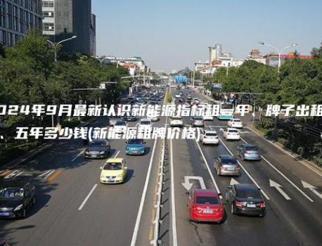 2024年9月最新认识新能源指标租一年、牌子出租三年、五年多少钱(新能源租牌价格)