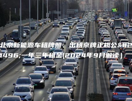 北京新能源车租牌照、出租京牌正规公司一年三年租金(2024年9月解读）