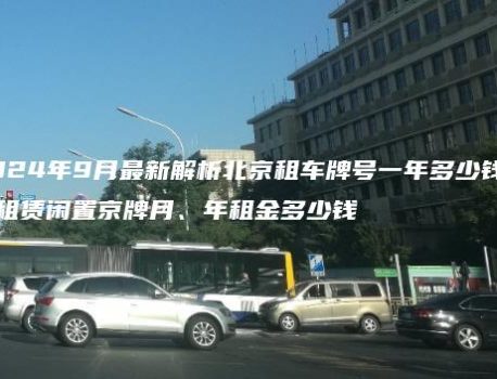 2024年9月最新解析北京租车牌号一年多少钱的、租赁闲置京牌月、年租金多少钱