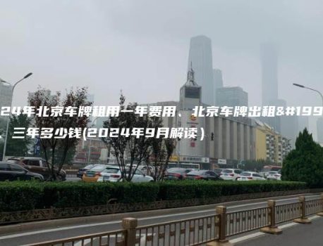 2024年北京车牌租用一年费用、北京车牌出租一年、三年多少钱(2024年9月解读）