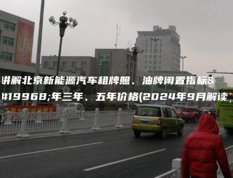 讲解北京新能源汽车租牌照、油牌闲置指标一年三年、五年价格(2024年9月解读）