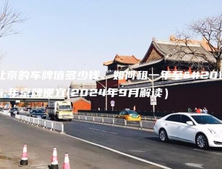 北京的车牌值多少钱、如何租一年至五年京牌便宜(2024年9月解读）