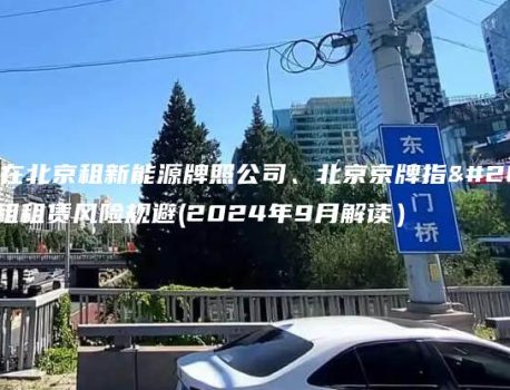 认识在北京租新能源牌照公司、北京京牌指标出租租赁风险规避(2024年9月解读）