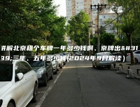 讲解北京租个车牌一年多少钱啊、京牌出租三年、五年多少钱(2024年9月解读）