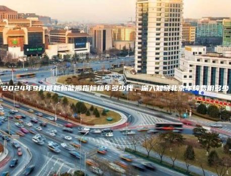 2024年9月最新新能源指标租年多少钱、深入知晓北京车牌费用多少
