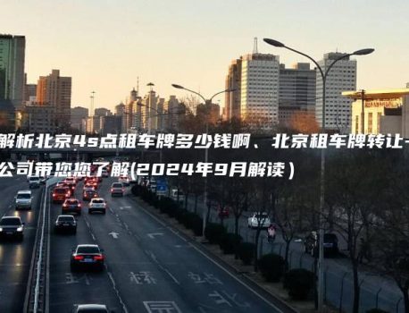 解析北京4s点租车牌多少钱啊、北京租车牌转让-公司带您您了解(2024年9月解读）