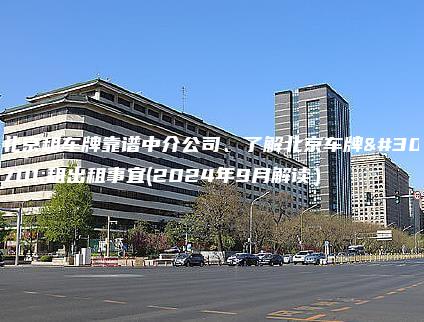 北京租车牌靠谱中介公司、了解北京车牌短租出租事宜(2024年9月解读）