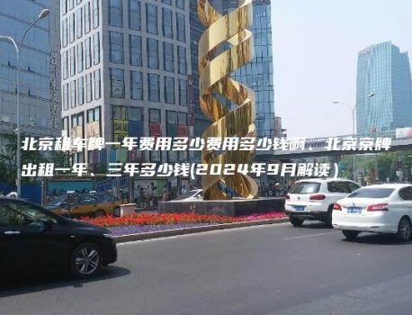 北京租车牌一年费用多少费用多少钱啊、北京京牌出租一年、三年多少钱(2024年9月解读）