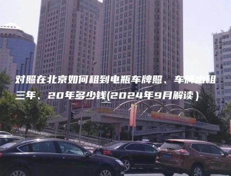 对照在北京如何租到电瓶车牌照、车牌出租三年、20年多少钱(2024年9月解读）