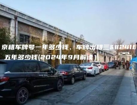 北京租车牌号一年多少钱、车牌出租三年、五年多少钱(2024年9月解读）