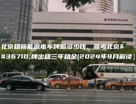 北京租新能源电车牌照多少钱、参考北京车牌出租三年租金(2024年9月解读）