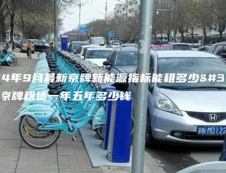 2024年9月最新京牌新能源指标能租多少钱、京牌租赁一年五年多少钱