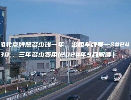 租北京牌照多少钱一年、出租车牌号一年、三年多少费用(2024年9月解读）