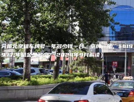 分析北京租车牌号一年多少钱一台、京牌一年、三年租金是多少？(2024年9月解读）