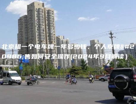 北京租一个电车牌一年多少钱、个人京牌出售如何安全操作(2024年9月解读）