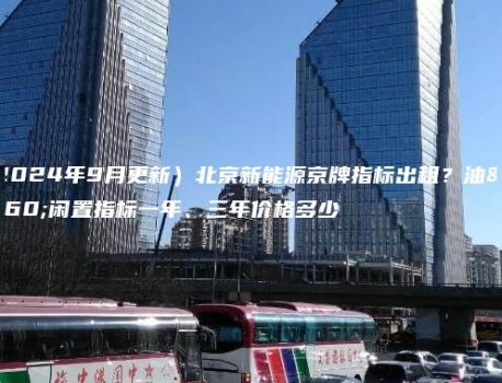 （2024年9月更新）北京新能源京牌指标出租？油牌闲置指标一年、三年价格多少