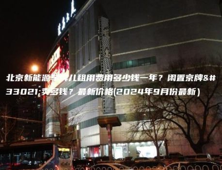 北京新能源车牌儿租用费用多少钱一年？闲置京牌能卖多钱？最新价格(2024年9月份最新）