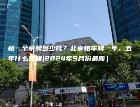 租一个京牌多少钱？北京租车牌一年、五年什么流程(2024年9月份最新）